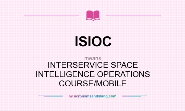 What does ISIOC mean? It stands for INTERSERVICE SPACE INTELLIGENCE OPERATIONS COURSE/MOBILE