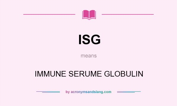 What does ISG mean? It stands for IMMUNE SERUME GLOBULIN