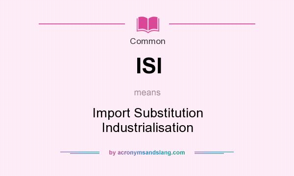 What does ISI mean? It stands for Import Substitution Industrialisation