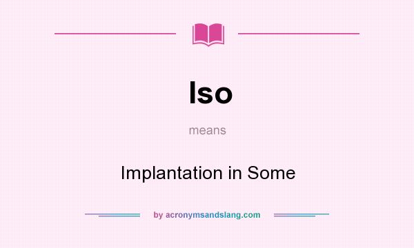What does Iso mean? It stands for Implantation in Some