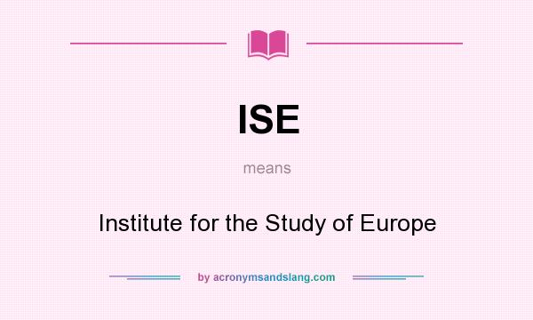 What does ISE mean? It stands for Institute for the Study of Europe