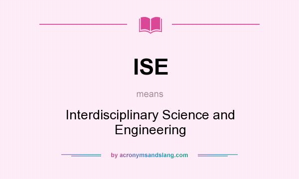 What does ISE mean? It stands for Interdisciplinary Science and Engineering