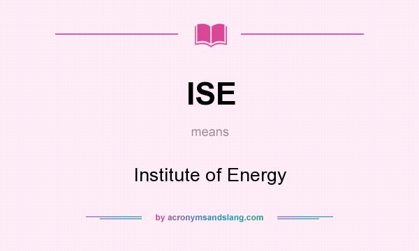 What does ISE mean? It stands for Institute of Energy