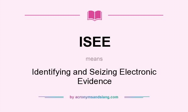 What does ISEE mean? It stands for Identifying and Seizing Electronic Evidence
