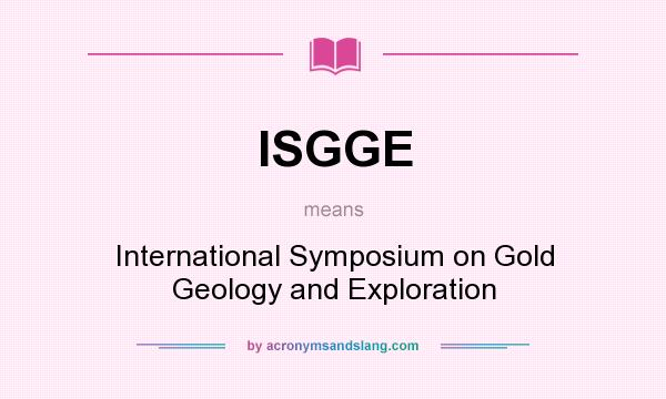 What does ISGGE mean? It stands for International Symposium on Gold Geology and Exploration