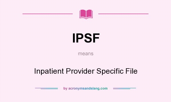 What does IPSF mean? It stands for Inpatient Provider Specific File