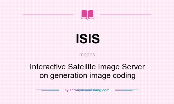What does ISIS mean? It stands for Interactive Satellite Image Server on generation image coding