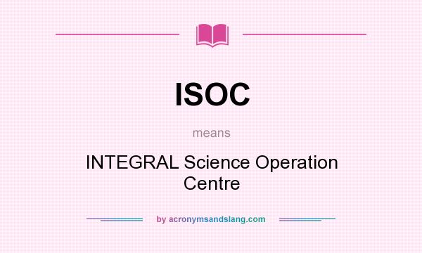 What does ISOC mean? It stands for INTEGRAL Science Operation Centre