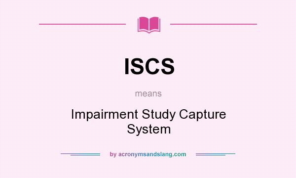 What does ISCS mean? It stands for Impairment Study Capture System