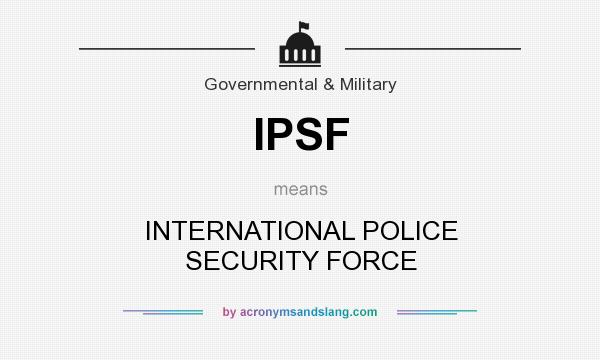 What does IPSF mean? It stands for INTERNATIONAL POLICE SECURITY FORCE