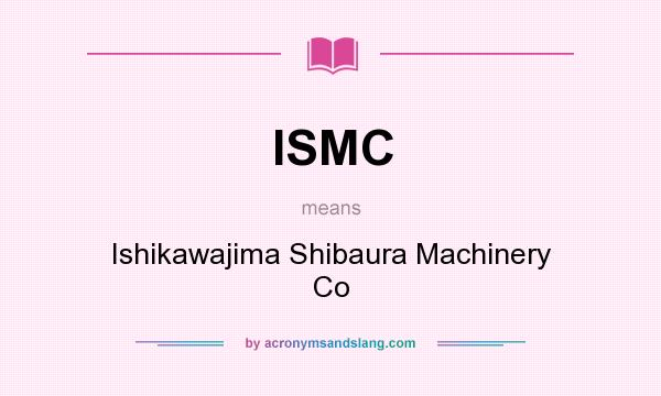 What does ISMC mean? It stands for Ishikawajima Shibaura Machinery Co