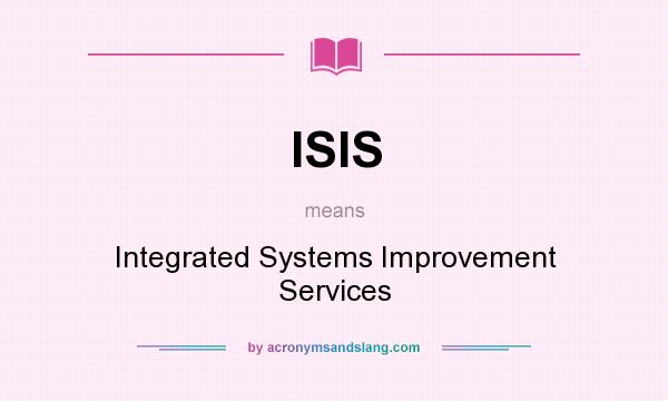 What does ISIS mean? It stands for Integrated Systems Improvement Services
