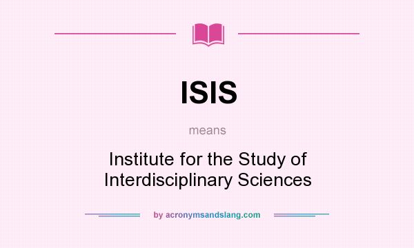 What does ISIS mean? It stands for Institute for the Study of Interdisciplinary Sciences
