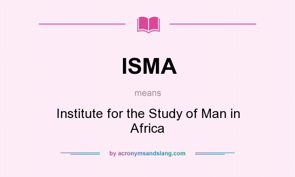 What does ISMA mean? It stands for Institute for the Study of Man in Africa