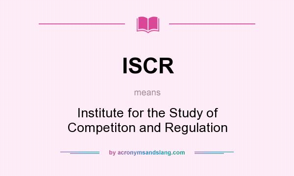 What does ISCR mean? It stands for Institute for the Study of Competiton and Regulation