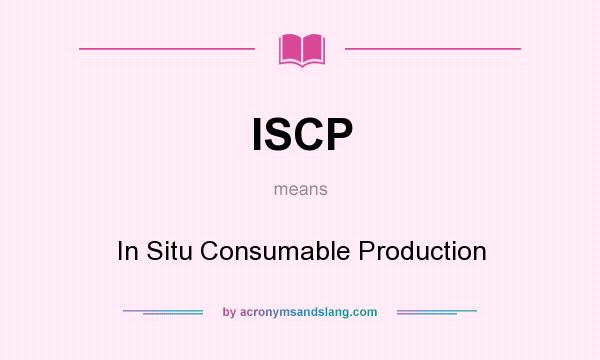 What does ISCP mean? It stands for In Situ Consumable Production