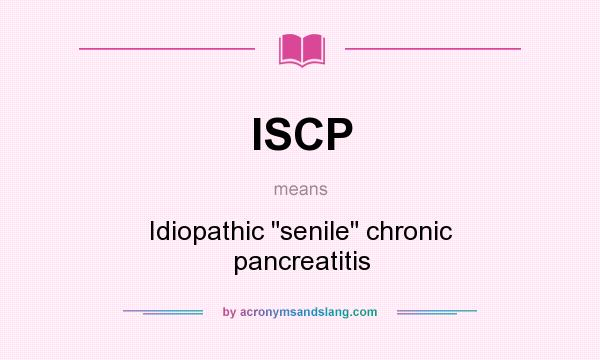 What does ISCP mean? It stands for Idiopathic senile chronic pancreatitis