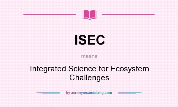What does ISEC mean? It stands for Integrated Science for Ecosystem Challenges