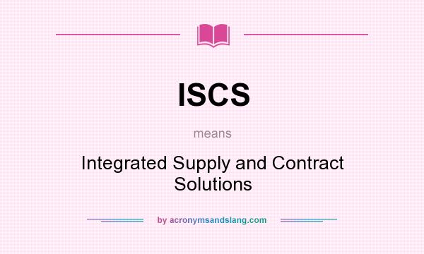 What does ISCS mean? It stands for Integrated Supply and Contract Solutions