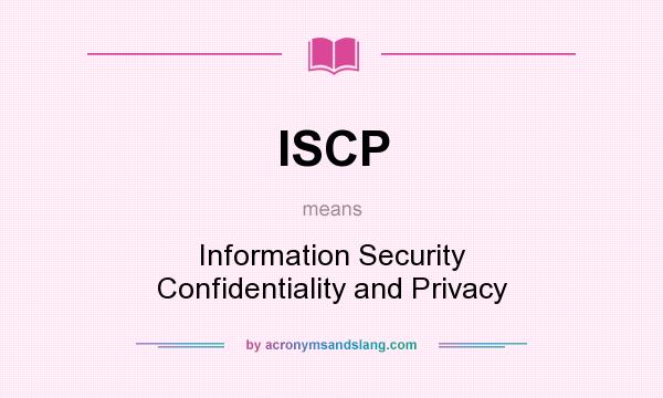 What does ISCP mean? It stands for Information Security Confidentiality and Privacy