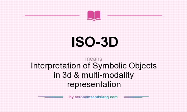 What does ISO-3D mean? It stands for Interpretation of Symbolic Objects in 3d & multi-modality representation