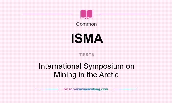 What does ISMA mean? It stands for International Symposium on Mining in the Arctic