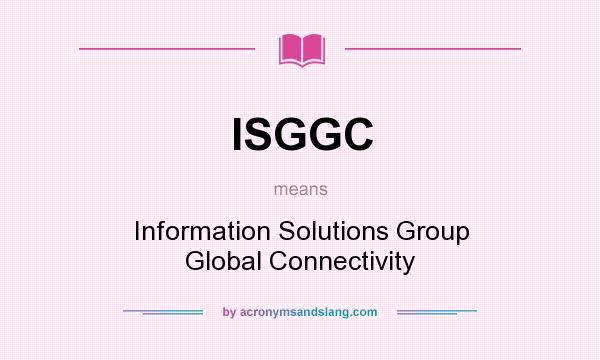 What does ISGGC mean? It stands for Information Solutions Group Global Connectivity