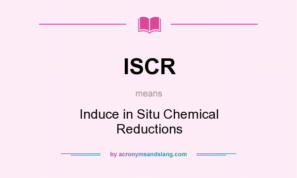 What does ISCR mean? It stands for Induce in Situ Chemical Reductions
