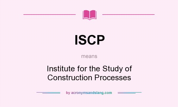 What does ISCP mean? It stands for Institute for the Study of Construction Processes