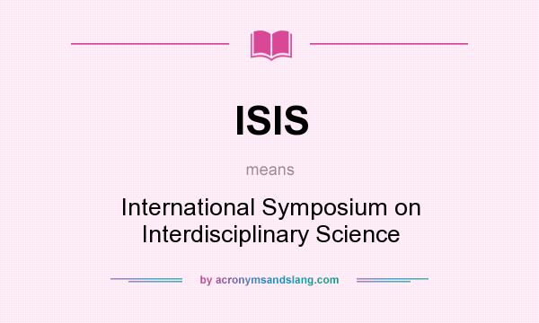 What does ISIS mean? It stands for International Symposium on Interdisciplinary Science