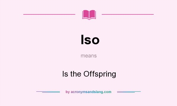 What does Iso mean? It stands for Is the Offspring