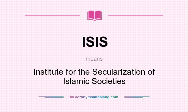 What does ISIS mean? It stands for Institute for the Secularization of Islamic Societies