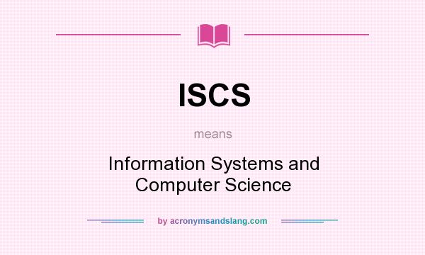 What does ISCS mean? It stands for Information Systems and Computer Science