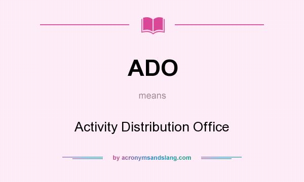 What does ADO mean? It stands for Activity Distribution Office