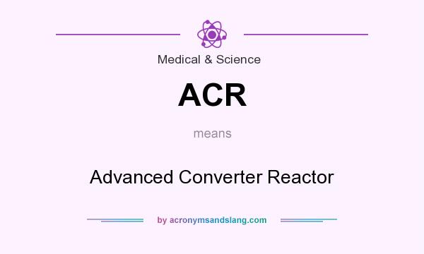What does ACR mean? It stands for Advanced Converter Reactor