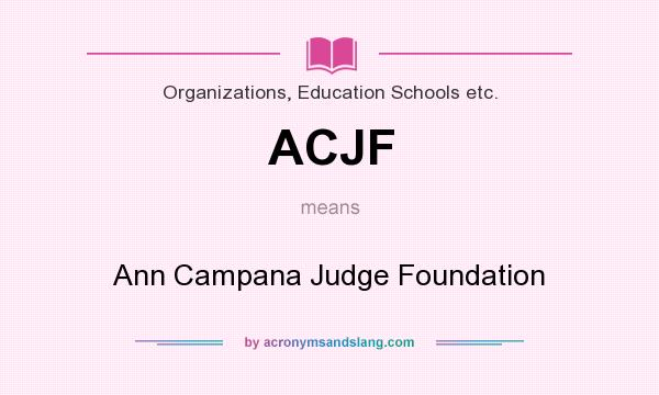 What does ACJF mean? It stands for Ann Campana Judge Foundation