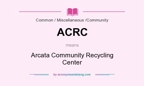What does ACRC mean? It stands for Arcata Community Recycling Center