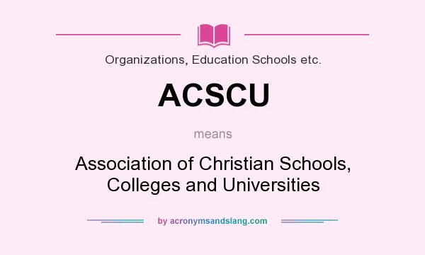 What does ACSCU mean? It stands for Association of Christian Schools, Colleges and Universities
