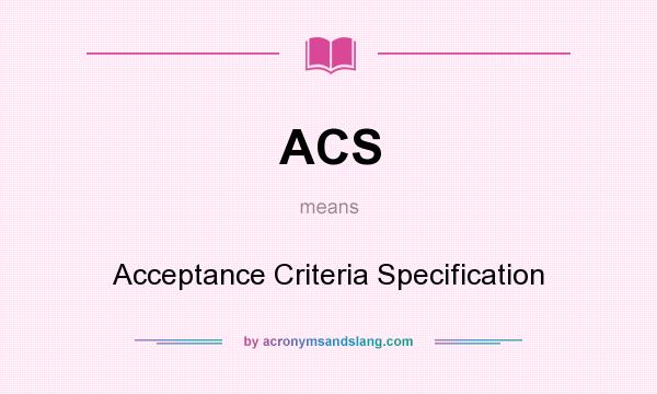 What does ACS mean? It stands for Acceptance Criteria Specification