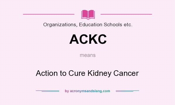 What does ACKC mean? It stands for Action to Cure Kidney Cancer