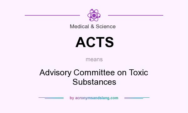 What does ACTS mean? It stands for Advisory Committee on Toxic Substances