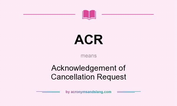 What does ACR mean? It stands for Acknowledgement of Cancellation Request