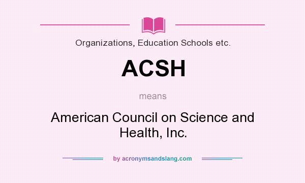 What does ACSH mean? It stands for American Council on Science and Health, Inc.