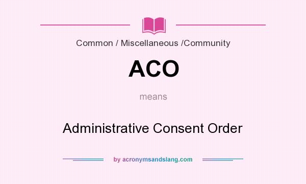 What does ACO mean? It stands for Administrative Consent Order
