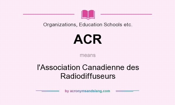 What does ACR mean? It stands for l`Association Canadienne des Radiodiffuseurs