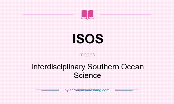 What does ISOS mean? It stands for Interdisciplinary Southern Ocean Science