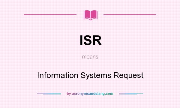 What does ISR mean? It stands for Information Systems Request