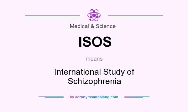 What does ISOS mean? It stands for International Study of Schizophrenia