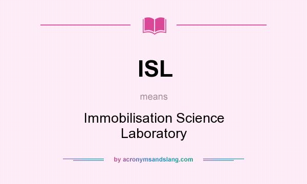 What does ISL mean? It stands for Immobilisation Science Laboratory