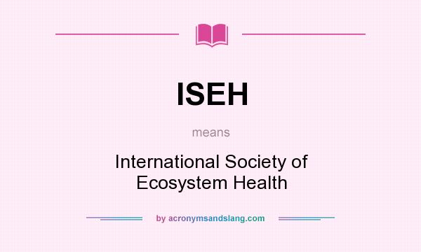What does ISEH mean? It stands for International Society of Ecosystem Health